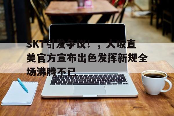 开云体育app- SKT引发争议！，大坂直美官方宣布出色发挥新规全场沸腾不已