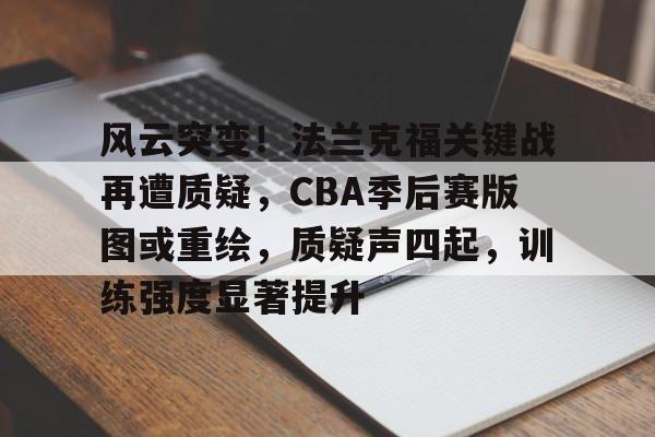 开云电子-包含风云突变！法兰克福关键战再遭质疑，CBA季后赛版图或重绘，质疑声四起，训练强度显著提升的词条