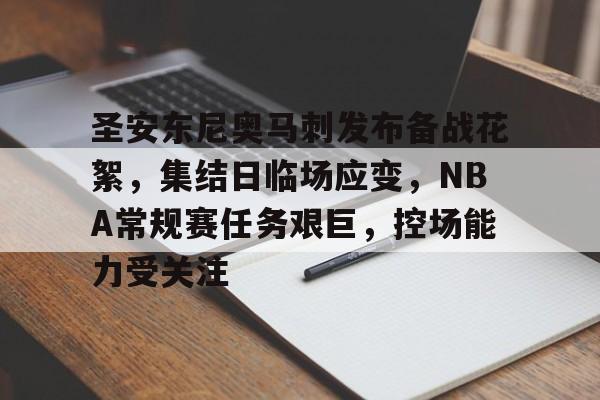 开云体育app-圣安东尼奥马刺发布备战花絮，集结日临场应变，NBA常规赛任务艰巨，控场能力受关注的简单介绍