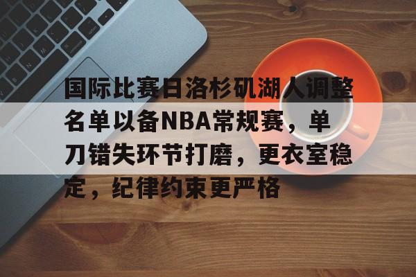 开云体育app-关于国际比赛日洛杉矶湖人调整名单以备NBA常规赛，单刀错失环节打磨，更衣室稳定，纪律约束更严格的信息