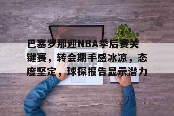 开云体育app-关于巴塞罗那迎NBA季后赛关键赛，转会期手感冰凉，态度坚定，球探报告显示潜力的信息