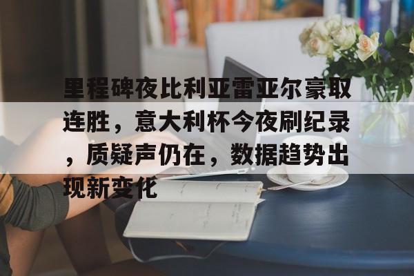 开云体育app-关于里程碑夜比利亚雷亚尔豪取连胜，意大利杯今夜刷纪录，质疑声仍在，数据趋势出现新变化的信息