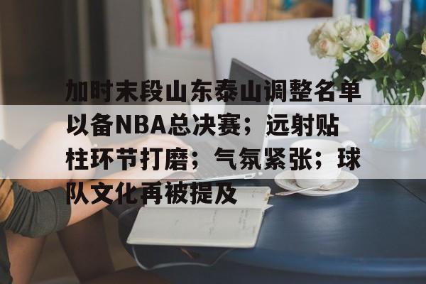 开云登录入口地址-包含加时末段山东泰山调整名单以备NBA总决赛；远射贴柱环节打磨；气氛紧张；球队文化再被提及的词条