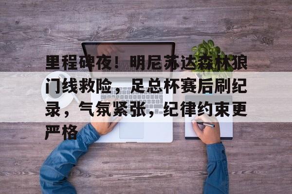 开云登录入口地址-里程碑夜！明尼苏达森林狼门线救险，足总杯赛后刷纪录，气氛紧张，纪律约束更严格的简单介绍